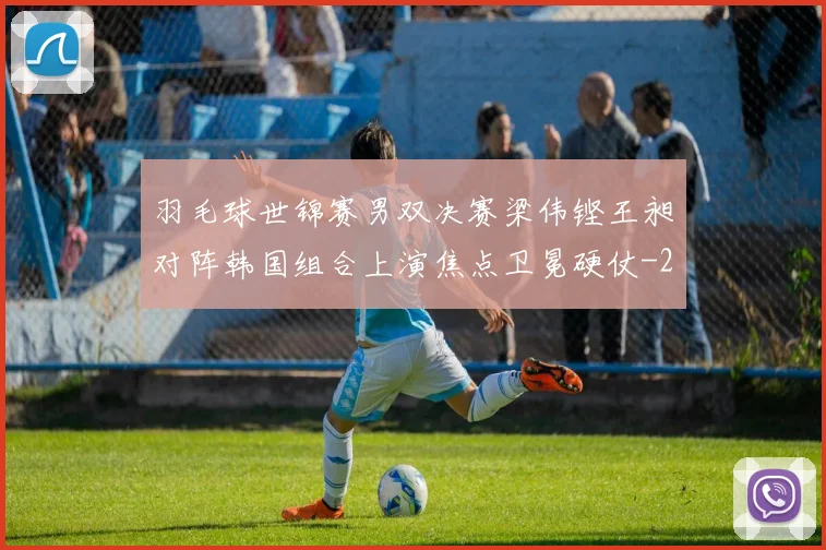羽毛球世锦赛男双决赛梁伟铿王昶对阵韩国组合上演焦点卫冕硬仗